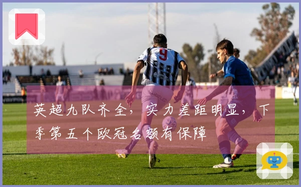 英超九队齐全，实力差距明显，下季第五个欧冠名额有保障