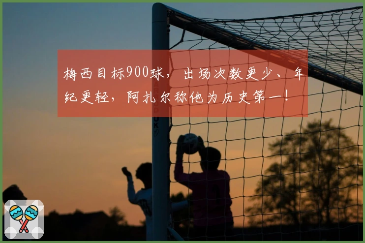 梅西目标900球，出场次数更少、年纪更轻，阿扎尔称他为历史第一！
