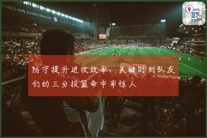 防守提升进攻效率，关键时刻队友们的三分投篮命中率惊人