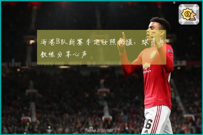 海港B队新赛季定妆照拍摄，球员与教练分享心声