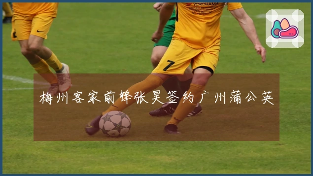 梅州客家前锋张昊签约广州蒲公英