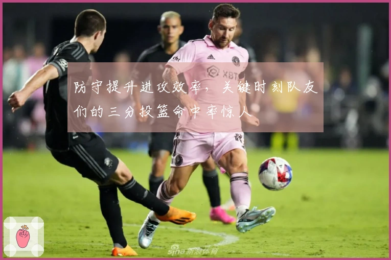 防守提升进攻效率，关键时刻队友们的三分投篮命中率惊人