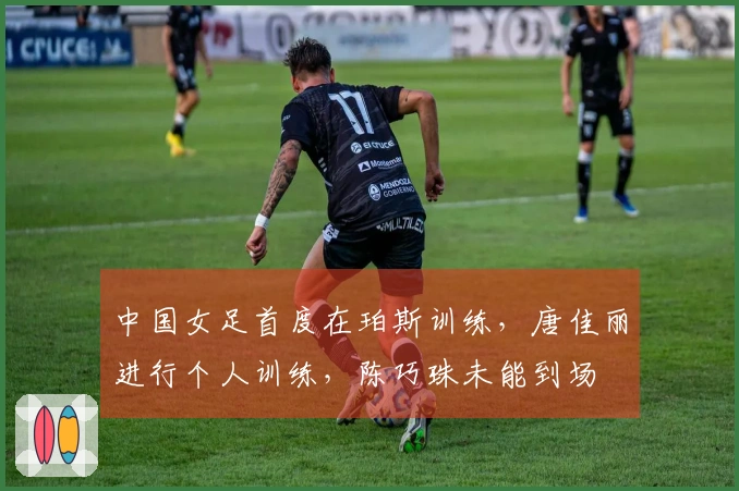 中国女足首度在珀斯训练，唐佳丽进行个人训练，陈巧珠未能到场