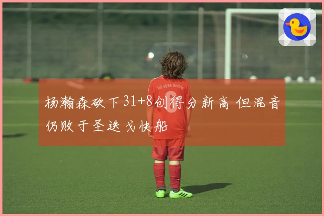 杨瀚森砍下31+8创得分新高 但混音仍败于圣迭戈快船