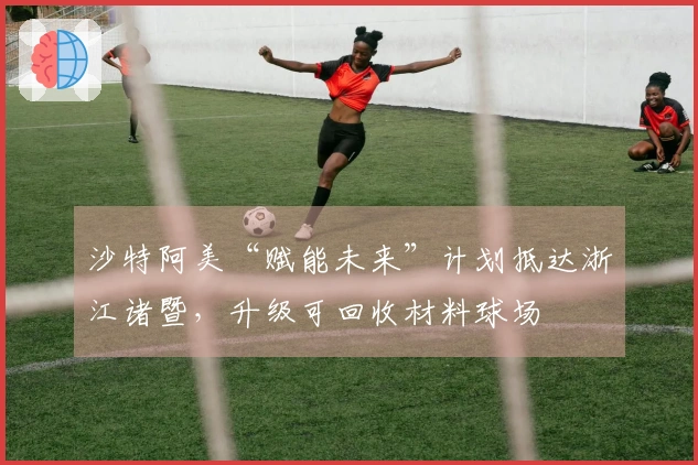 沙特阿美“赋能未来”计划抵达浙江诸暨，升级可回收材料球场