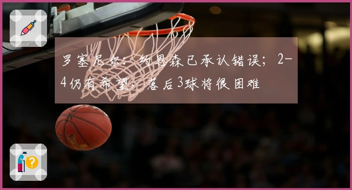 罗塞尼尔：约恩森已承认错误；2-4仍有希望，落后3球将很困难