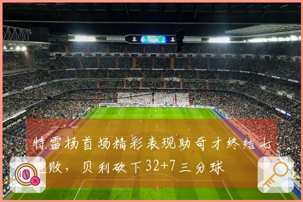 特雷杨首场精彩表现助奇才终结七连败，贝利砍下32+7三分球