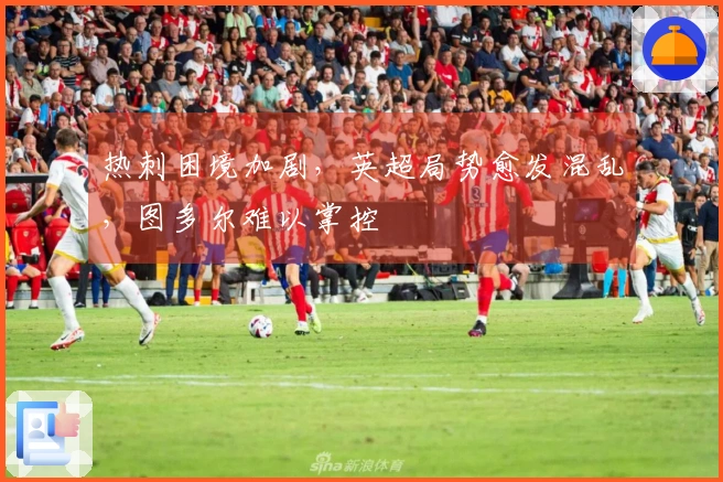 热刺困境加剧，英超局势愈发混乱，图多尔难以掌控