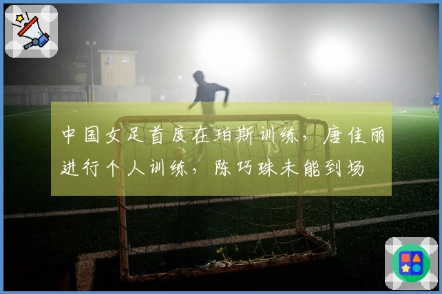 中国女足首度在珀斯训练，唐佳丽进行个人训练，陈巧珠未能到场