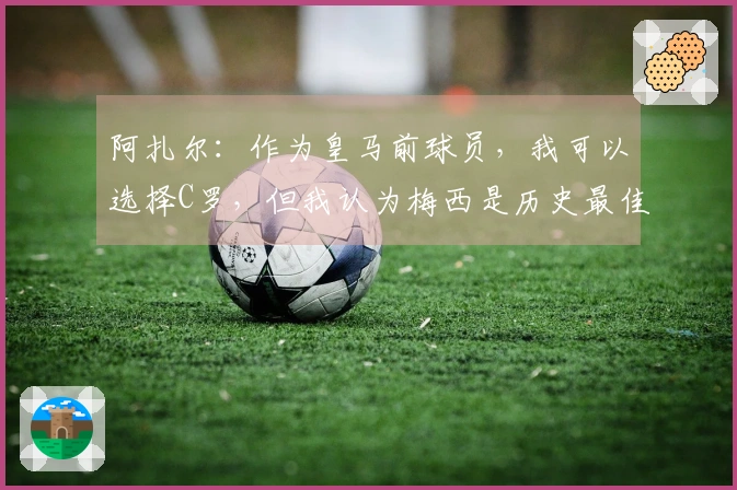 阿扎尔：作为皇马前球员，我可以选择C罗，但我认为梅西是历史最佳！