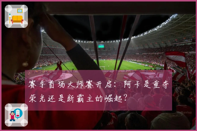 赛季首场大师赛开启：阿卡是重夺荣光还是新霸主的崛起？