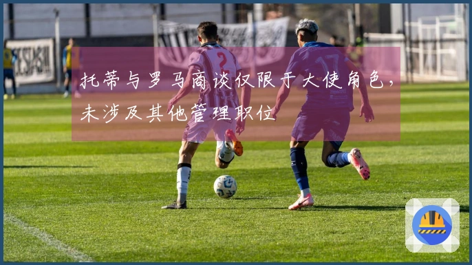 托蒂与罗马商谈仅限于大使角色，未涉及其他管理职位