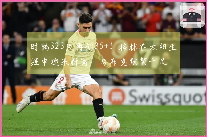 时隔323天再创35+！格林在太阳生涯中迎来新高，与布克默契十足