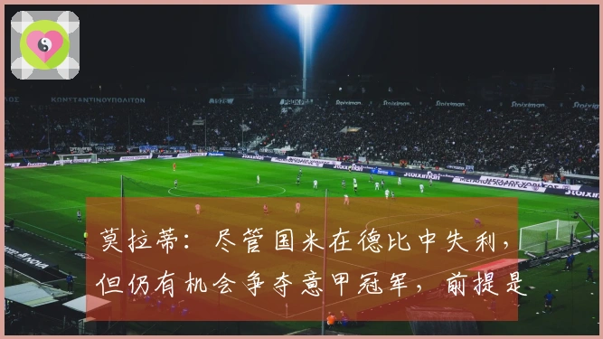 莫拉蒂：尽管国米在德比中失利，但仍有机会争夺意甲冠军，前提是要加快步伐