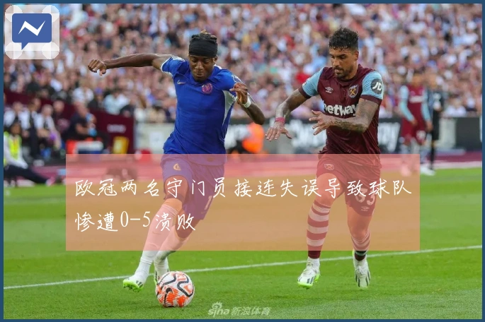 欧冠两名守门员接连失误导致球队惨遭0-5溃败