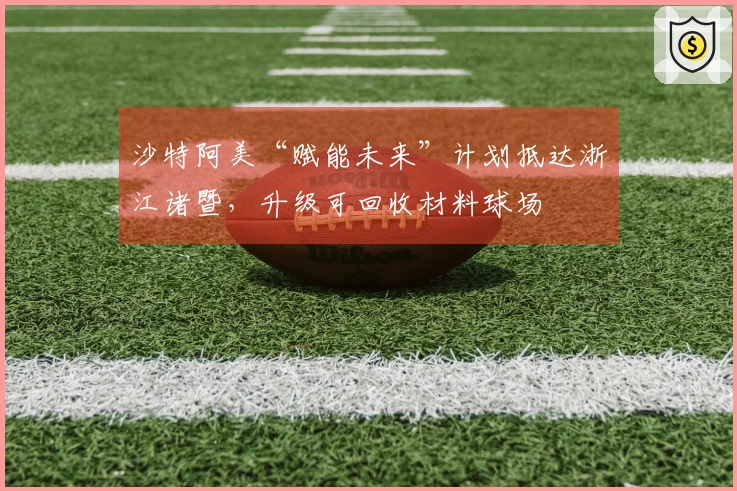 沙特阿美“赋能未来”计划抵达浙江诸暨，升级可回收材料球场