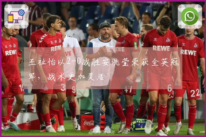 王祉怡以2-0战胜安洗莹荣获全英冠军，战术更加灵活