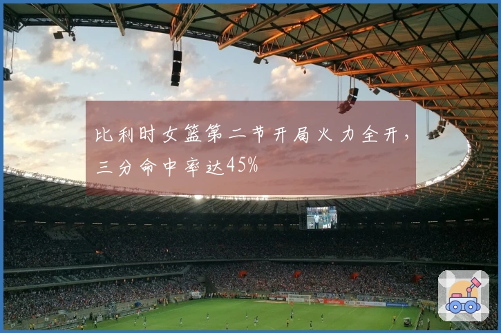 比利时女篮第二节开局火力全开，三分命中率达45%