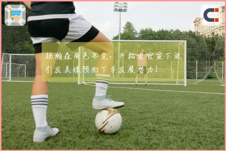 杨瀚森角色不变，开拓者官宣下放引发美媒预测下季发展潜力！