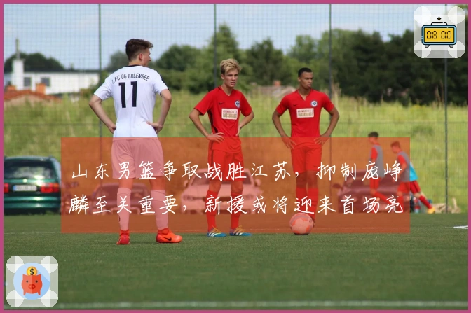 山东男篮争取战胜江苏，抑制庞峥麟至关重要，新援或将迎来首场亮相